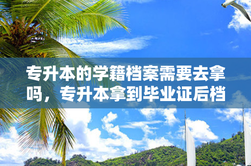 专升本的学籍档案需要去拿吗，专升本拿到毕业证后档案怎么处理