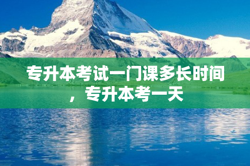 专升本考试一门课多长时间，专升本考一天