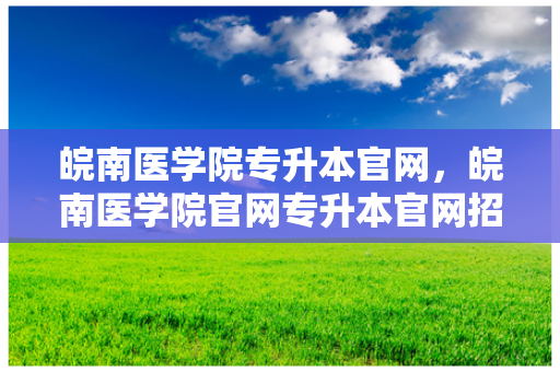 皖南医学院专升本官网，皖南医学院官网专升本官网招生