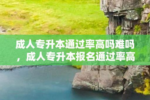 成人专升本通过率高吗难吗，成人专升本报名通过率高吗山东