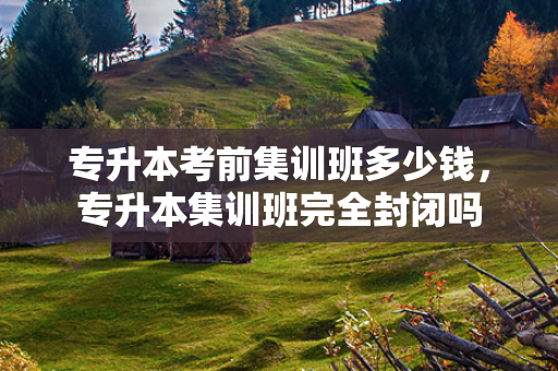 专升本考前集训班多少钱，专升本集训班完全封闭吗