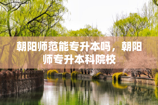 朝阳师范能专升本吗，朝阳师专升本科院校