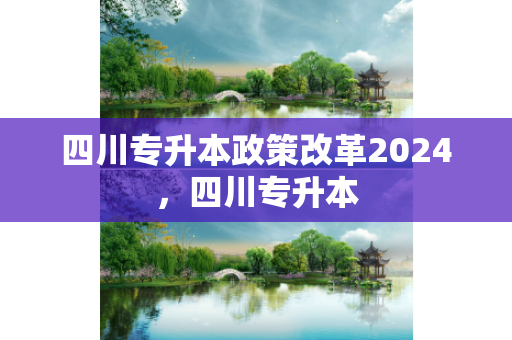 四川专升本政策改革2024，四川专升本