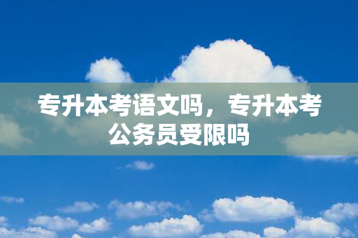专升本考语文吗，专升本考公务员受限吗