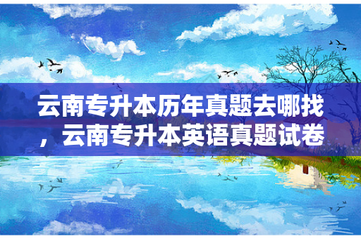 云南专升本历年真题去哪找，云南专升本英语真题试卷及答案