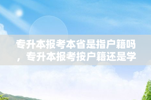 专升本报考本省是指户籍吗，专升本报考按户籍还是学校所在地
