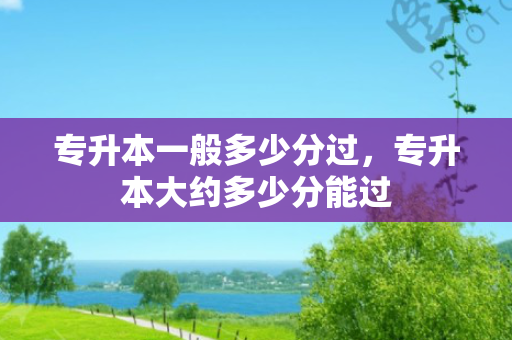 专升本一般多少分过，专升本大约多少分能过