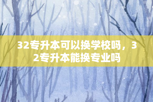 32专升本可以换学校吗，32专升本能换专业吗