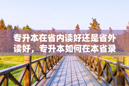 专升本在省内读好还是省外读好，专升本如何在本省录取率高些
