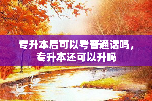专升本后可以考普通话吗，专升本还可以升吗