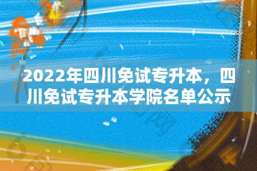 2022年四川免试专升本，四川免试专升本学院名单公示