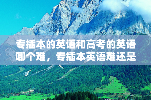 专插本的英语和高考的英语哪个难，专插本英语难还是高考英语难