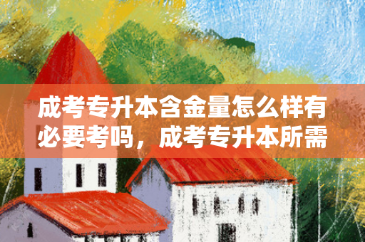 成考专升本含金量怎么样有必要考吗，成考专升本所需材料是什么意思