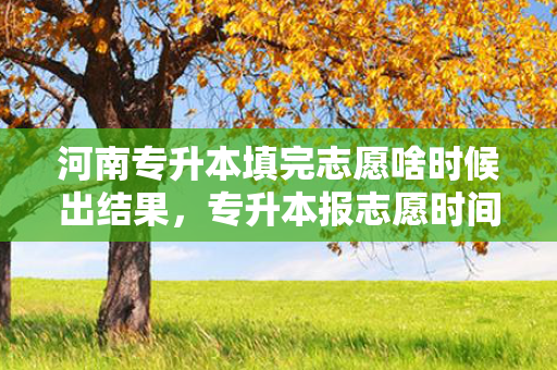 河南专升本填完志愿啥时候出结果，专升本报志愿时间河南