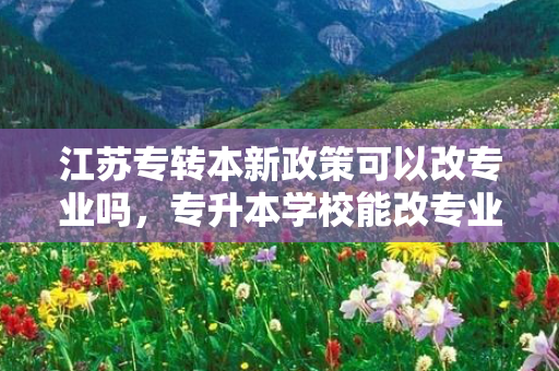 江苏专转本新政策可以改专业吗，专升本学校能改专业吗江苏考生