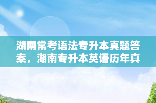 湖南常考语法专升本真题答案，湖南专升本英语历年真题