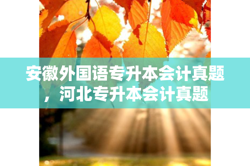 安徽外国语专升本会计真题，河北专升本会计真题