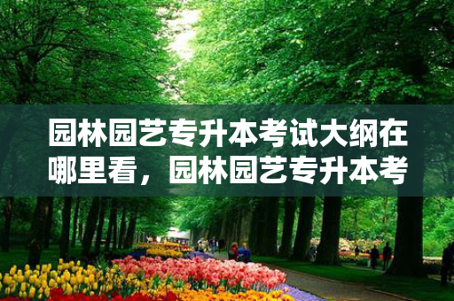 园林园艺专升本考试大纲在哪里看，园林园艺专升本考试大纲是什么