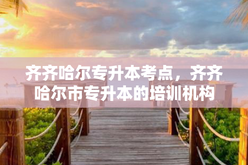 齐齐哈尔专升本考点，齐齐哈尔市专升本的培训机构