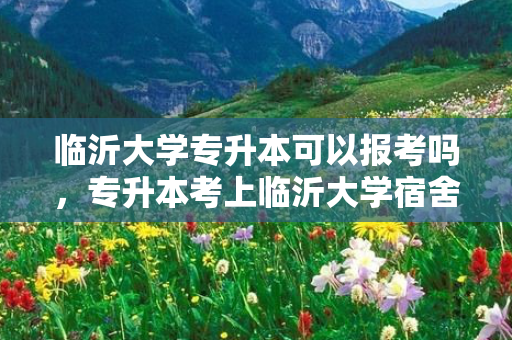 临沂大学专升本可以报考吗，专升本考上临沂大学宿舍怎么样