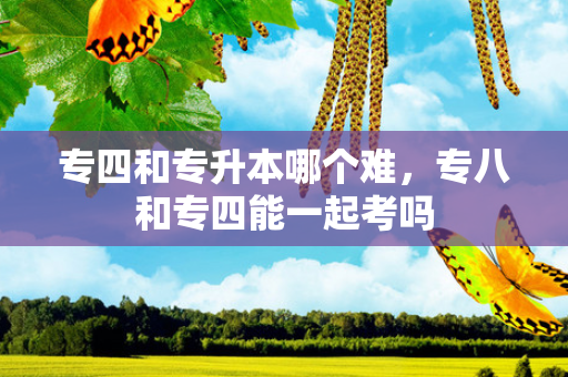 专四和专升本哪个难，专八和专四能一起考吗