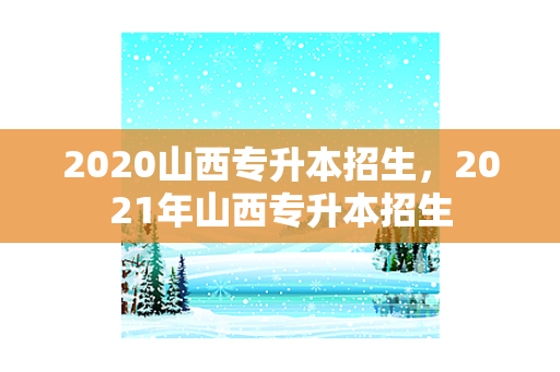 2020山西专升本招生，2021年山西专升本招生