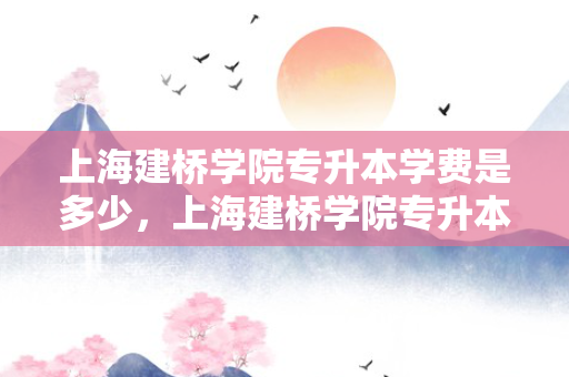 上海建桥学院专升本学费是多少，上海建桥学院专升本课程