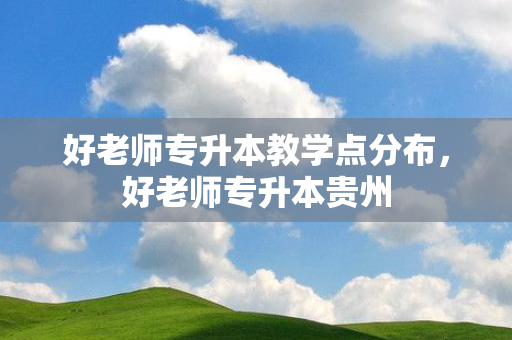 好老师专升本教学点分布，好老师专升本贵州
