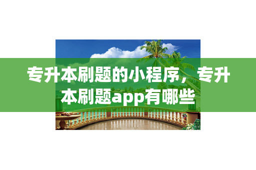 专升本刷题的小程序，专升本刷题app有哪些