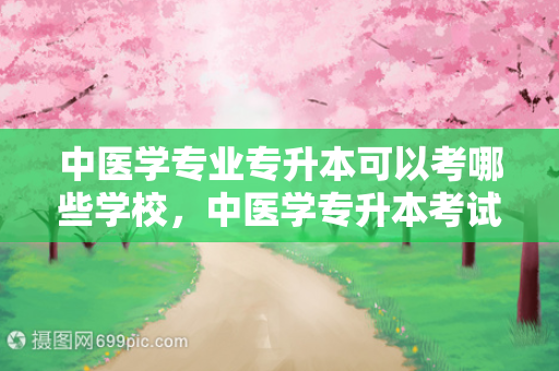 中医学专业专升本可以考哪些学校，中医学专升本考试科目有哪些