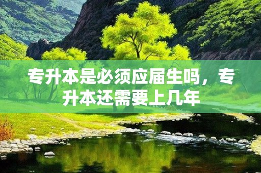 专升本是必须应届生吗，专升本还需要上几年