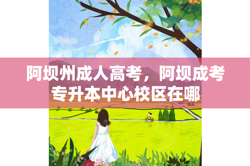 阿坝州成人高考，阿坝成考专升本中心校区在哪