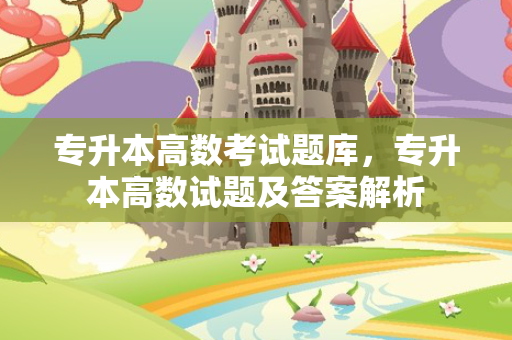 专升本高数考试题库，专升本高数试题及答案解析