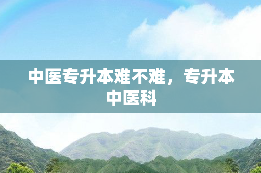 中医专升本难不难，专升本中医科