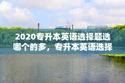 2020专升本英语选择题选哪个的多，专升本英语选择题一题多少分