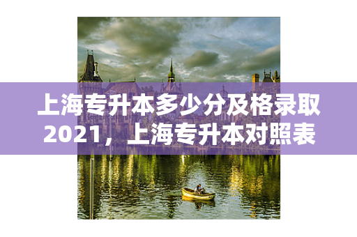 上海专升本多少分及格录取2021，上海专升本对照表