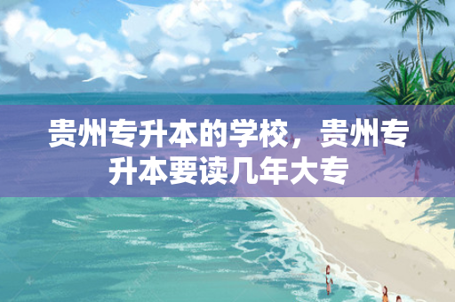 贵州专升本的学校，贵州专升本要读几年大专
