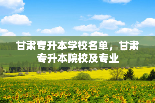 甘肃专升本学校名单，甘肃专升本院校及专业