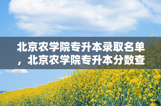 北京农学院专升本录取名单，北京农学院专升本分数查询时间