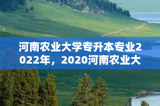 河南农业大学专升本专业2022年，2020河南农业大学专升本招生计划