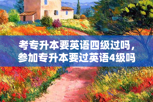 考专升本要英语四级过吗，参加专升本要过英语4级吗知乎