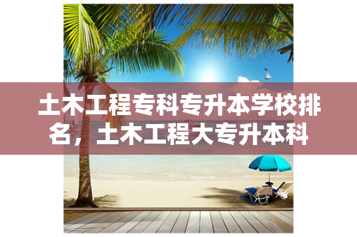 土木工程专科专升本学校排名，土木工程大专升本科