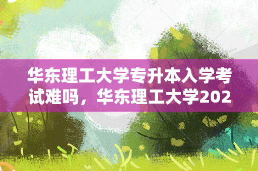 华东理工大学专升本入学考试难吗，华东理工大学2021专升本