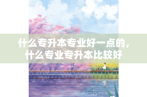 什么专升本专业好一点的，什么专业专升本比较好