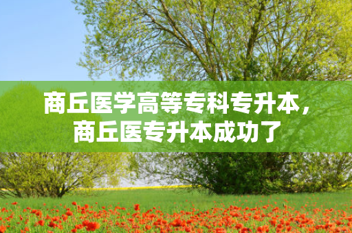 商丘医学高等专科专升本，商丘医专升本成功了