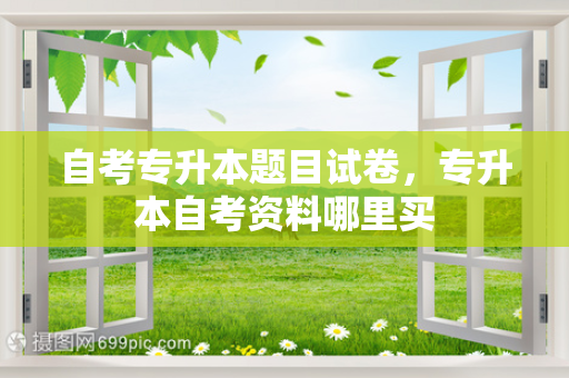 自考专升本题目试卷，专升本自考资料哪里买