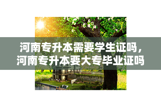 河南专升本需要学生证吗，河南专升本要大专毕业证吗现在