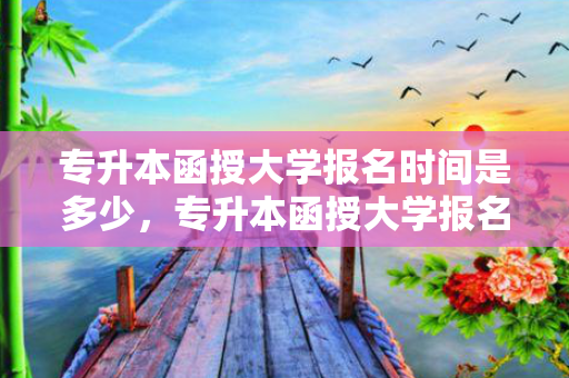 专升本函授大学报名时间是多少，专升本函授大学报名时间