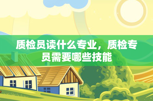 质检员读什么专业，质检专员需要哪些技能