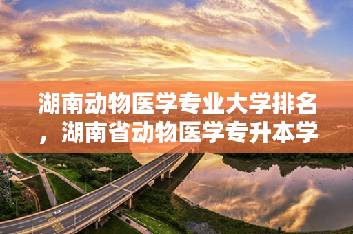 湖南动物医学专业大学排名，湖南省动物医学专升本学校有几所